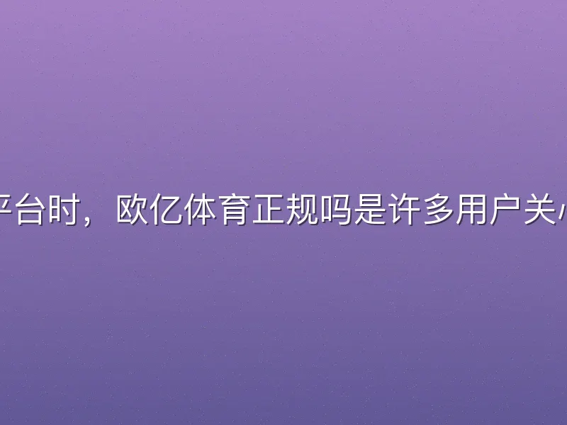 在选择体育平台时，欧亿体育正规吗是许多用户关心的核心问题